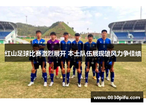 红山足球比赛激烈展开 本土队伍展现雄风力争佳绩