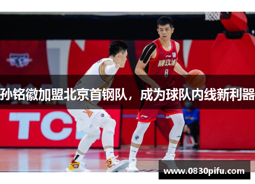 孙铭徽加盟北京首钢队，成为球队内线新利器