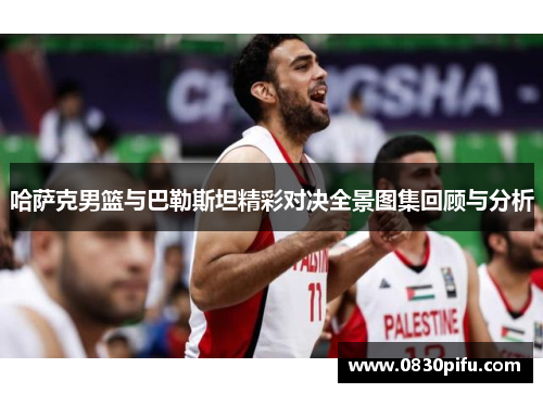 哈萨克男篮与巴勒斯坦精彩对决全景图集回顾与分析