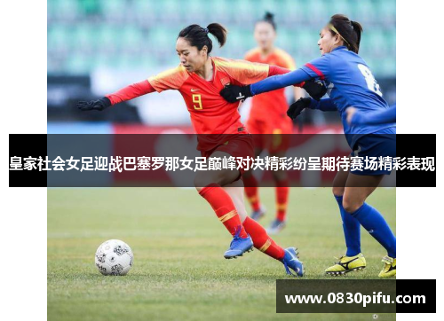 皇家社会女足迎战巴塞罗那女足巅峰对决精彩纷呈期待赛场精彩表现