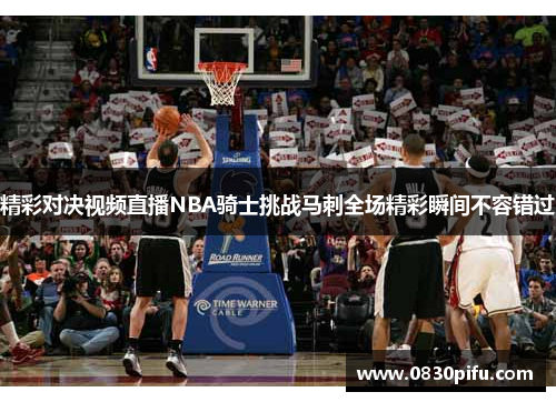精彩对决视频直播NBA骑士挑战马刺全场精彩瞬间不容错过