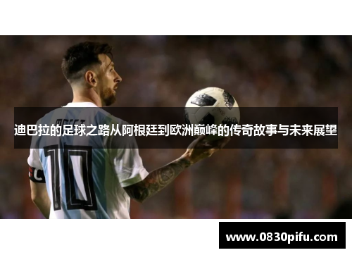 迪巴拉的足球之路从阿根廷到欧洲巅峰的传奇故事与未来展望